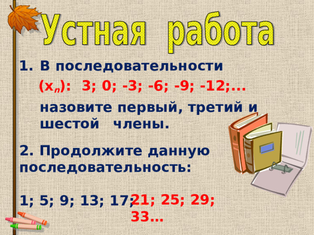 В последовательности  (х n ):  3; 0; -3; -6; -9; -12;...  назовите первый, третий и шестой  члены. 2.  Продолжите данную последовательность:  1; 5; 9; 13; 17; … 21; 25; 29; 33… 