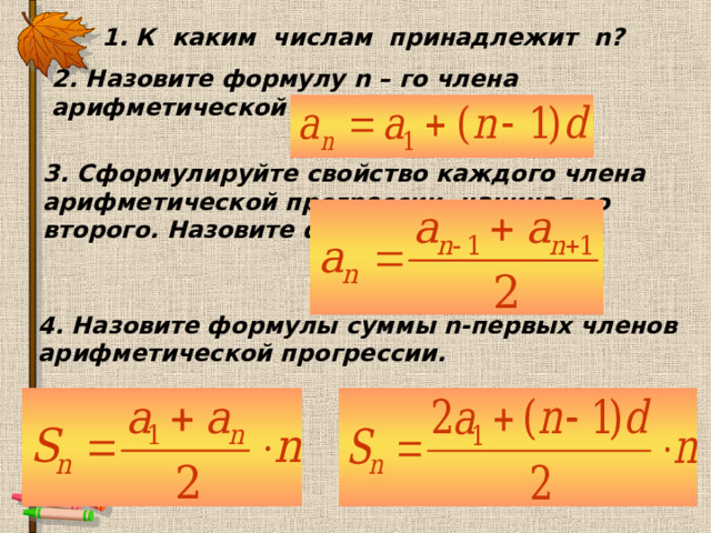 1.  К каким числам принадлежит n ?  2. Назовите формулу n – го члена арифметической прогрессии.  3. Сформулируйте свойство каждого члена арифметической прогрессии, начиная со второго. Назовите формулу.  4. Назовите формулы суммы n -первых членов арифметической прогрессии.  