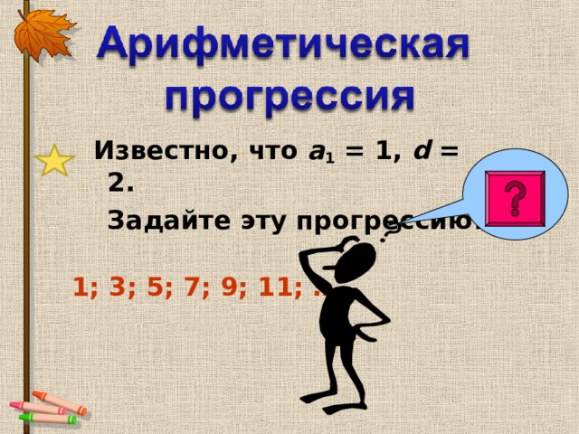  Известно, что а 1 = 1, d = 2 .  Задайте эту прогрессию . 1; 3; 5; 7; 9; 11; …  