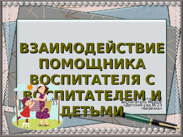   ВЗАИМОДЕЙСТВИЕ ПОМОЩНИКА ВОСПИТАТЕЛЯ С ВОСПИТАТЕЛЕМ И ДЕТЬМИ   Петренко Т.А., старший воспитатель МБДОУ «Детский сад № 23 «Берёзка» Майкоп-2025г.   