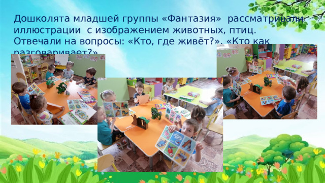 Дошколята младшей группы «Фантазия» рассматривали иллюстрации с изображением животных, птиц. Отвечали на вопросы: «Кто, где живёт?», «Кто как разговаривает?». 