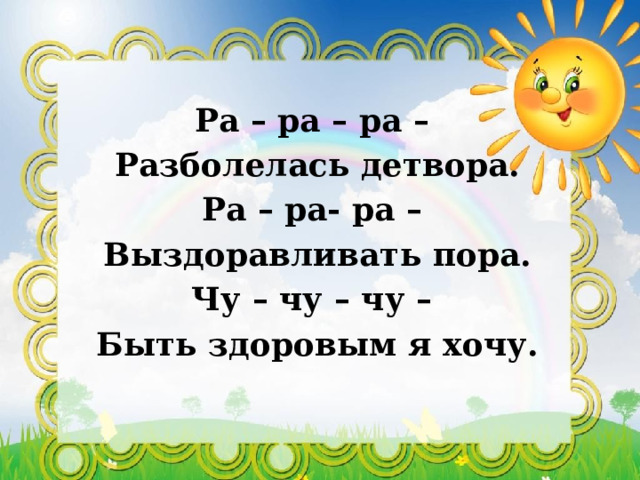   Ра – ра – ра – Разболелась детвора. Ра – ра- ра – Выздоравливать пора. Чу – чу – чу – Быть здоровым я хочу.  