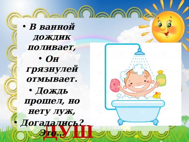 В ванной дождик поливает, Он грязнулей отмывает. Дождь прошел, но нету луж, Догадались? Это…    ДУШ 