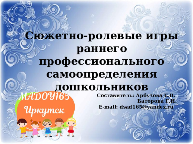 Составитель: Арбузова Е.В.  Баторова Г.Н. E-mail: dsad165@yandex.ru        Сюжетно-ролевые игры раннего профессионального самоопределения дошкольников 