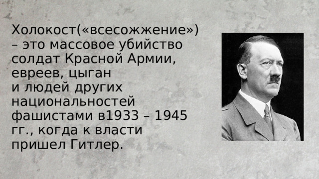 Холокост(«всесожжение») – это массовое убийство солдат Красной Армии, евреев, цыган  и людей других национальностей фашистами в1933 – 1945 гг., когда к власти пришел Гитлер. 