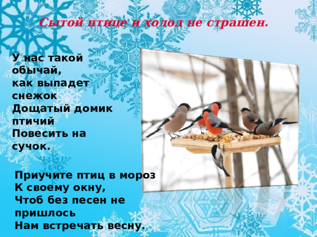 Сытой птице и холод не страшен. У нас такой обычай, как выпадет снежок  Дощатый домик птичий  Повесить на сучок. Приучите птиц в мороз  К своему окну,  Чтоб без песен не пришлось  Нам встречать весну. 