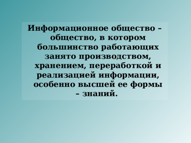 Информационное общество – общество, в котором большинство работающих занято производством, хранением, переработкой и реализацией информации, особенно высшей ее формы – знаний. 