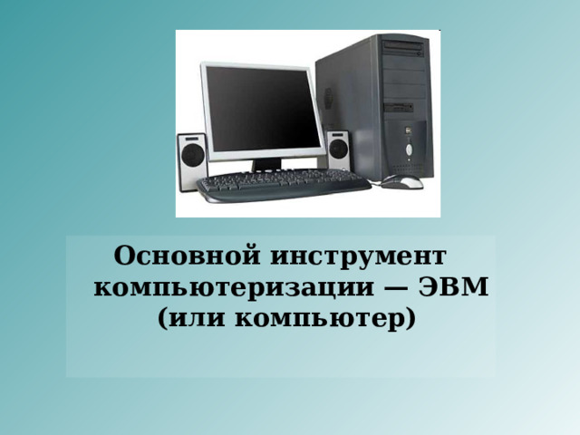 Основной инструмент компьютеризации — ЭВМ (или компьютер) 