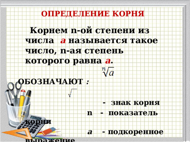 ОПРЕДЕЛЕНИЕ КОРНЯ  Корнем n-ой степени из числа  а  называется такое число, n-ая степень которого равна а .  ОБОЗНАЧАЮТ :     - знак корня  n - показатель корня  а - подкоренное выражение      