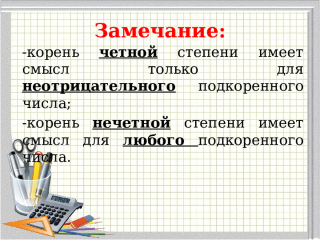 Замечание: -корень четной степени имеет смысл только для неотрицательного подкоренного числа; -корень нечетной степени имеет смысл для любого подкоренного числа. 