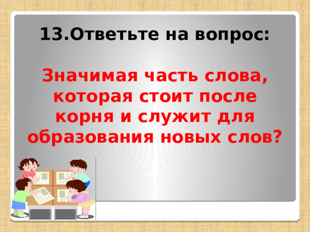 13.Ответьте на вопрос:  Значимая часть слова, которая стоит после корня и служит для образования новых слов? 