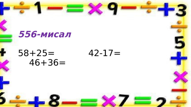 556-мисал   58+25= 42-17= 46+36=     