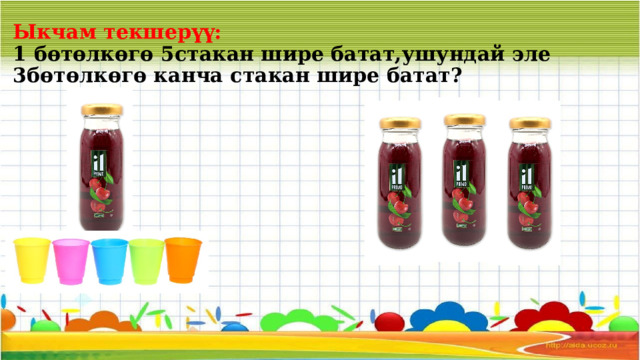 Ыкчам текшерүү:  1 бөтөлкөгө 5стакан шире батат,ушундай эле 3бөтөлкөгө канча стакан шире батат? 