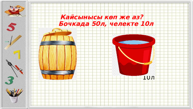   Кайсынысы көп же аз?  Бочкада 50л, челекте 10л          50л 10л    