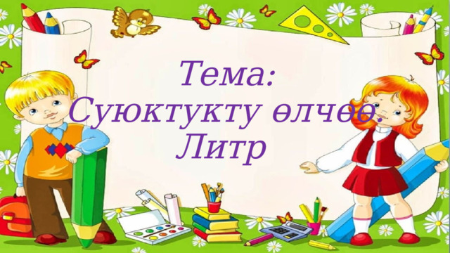     Тема:  Суюктукту өлчөө.  Литр 