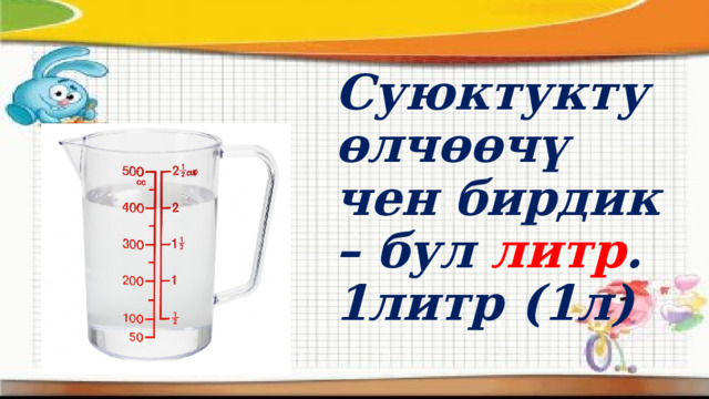 Суюктукту өлчөөчү чен бирдик – бул литр .  1литр (1л) 