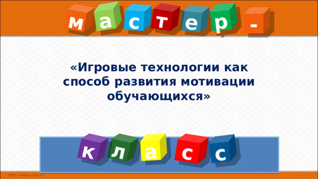 м е а с с с р л к т а - «Игровые технологии как способ развития мотивации обучающихся» 