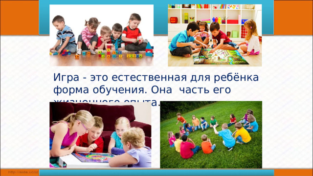 Игра - это естественная для ребёнка форма обучения. Она часть его жизненного опыта . 