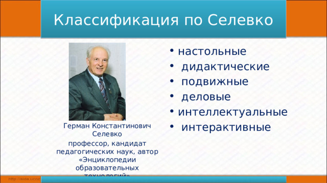Классификация по Селевко настольные  дидактические  подвижные  деловые интеллектуальные  интерактивные Герман Константинович Селевко профессор, кандидат педагогических наук, автор «Энциклопедии образовательных технологий» 
