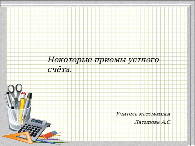 Некоторые приемы устного счёта. Учитель математики Латыпова А.С. 