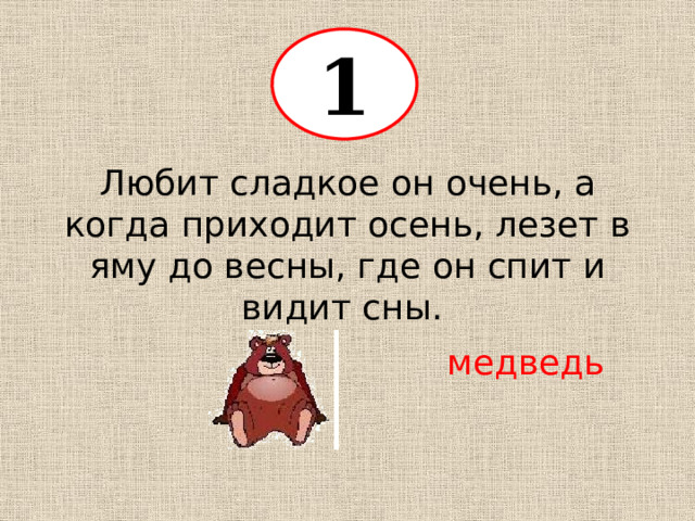 1 Любит сладкое он очень, а когда приходит осень, лезет в яму до весны, где он спит и видит сны . медведь 