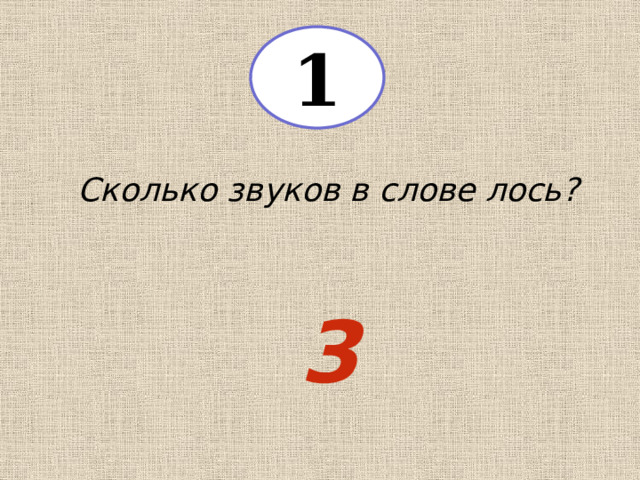 1 Сколько звуков в слове лось? 3 