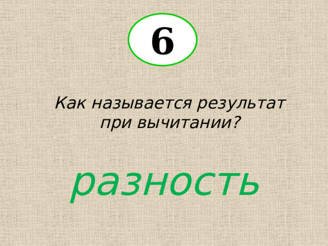 6 Как называется результат при вычитании? разность 