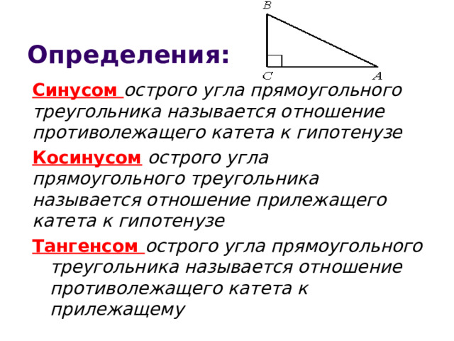 Определения:  Синусом  острого угла прямоугольного треугольника называется отношение противолежащего катета к гипотенузе  Косинусом  острого угла прямоугольного треугольника называется отношение прилежащего катета к гипотенузе Тангенсом острого угла прямоугольного треугольника называется отношение противолежащего катета к прилежащему  