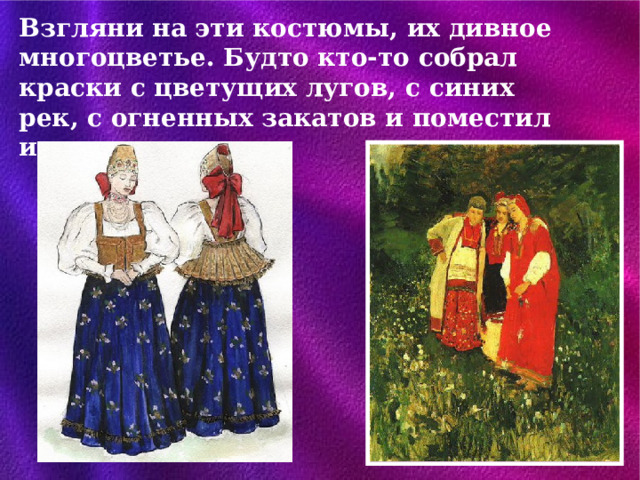 Взгляни на эти костюмы, их дивное многоцветье. Будто кто-то собрал краски с цветущих лугов, с синих рек, с огненных закатов и поместил их на одежду. 