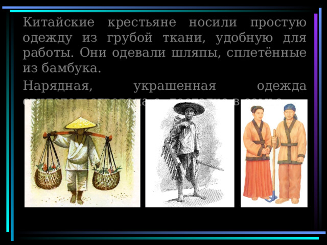 Китайские крестьяне носили простую одежду из грубой ткани, удобную для работы. Они одевали шляпы, сплетённые из бамбука. Нарядная, украшенная одежда свидетельствовала о достатке в семье 