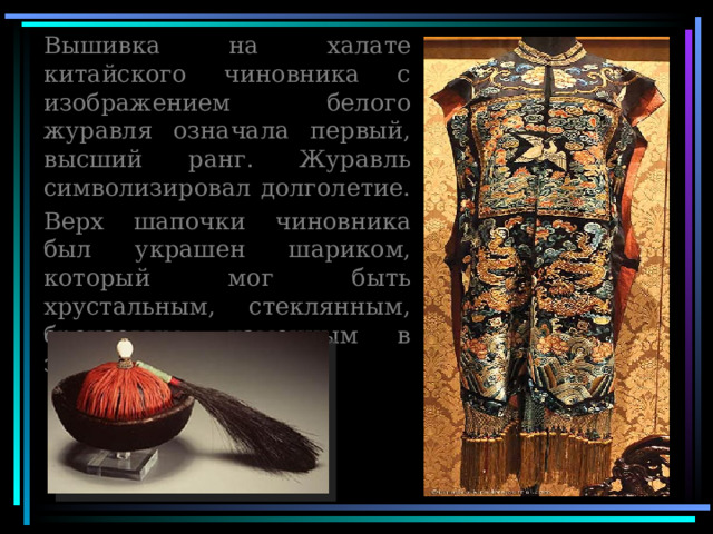 Вышивка на халате китайского чиновника с изображением белого журавля означала первый, высший ранг. Журавль символизировал долголетие. Верх шапочки чиновника был украшен шариком, который мог быть хрустальным, стеклянным, бронзовым, каменным в зависимости от ранга 