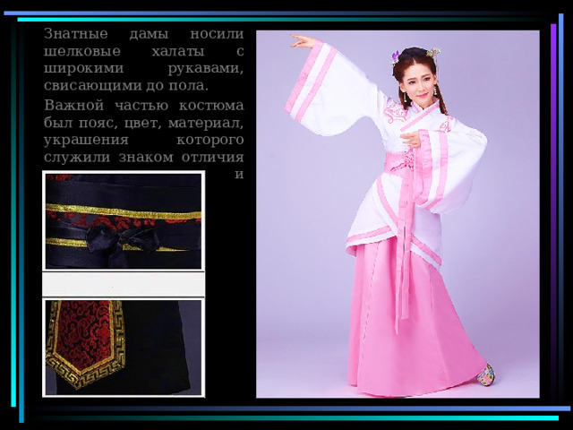 Знатные дамы носили шелковые халаты с широкими рукавами, свисающими до пола. Важной частью костюма был пояс, цвет, материал, украшения которого служили знаком отличия аристократии и чиновников 