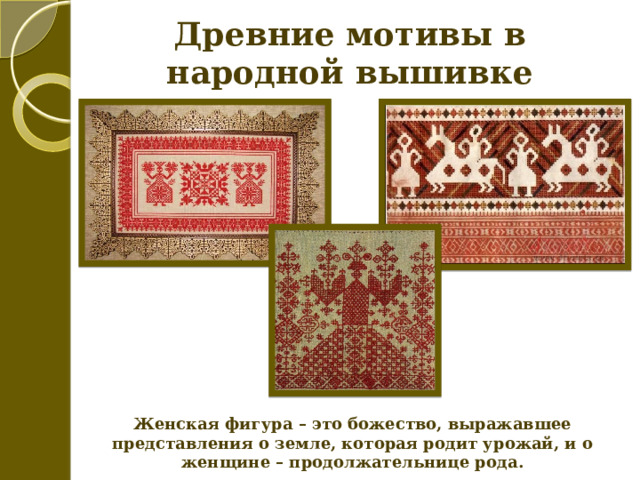 Древние мотивы в народной вышивке Женская фигура – это божество, выражавшее представления о земле, которая родит урожай, и о женщине – продолжательнице рода. 