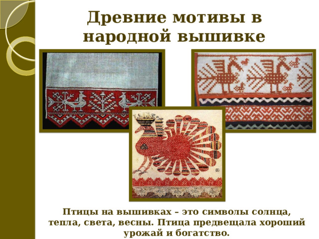 Древние мотивы в народной вышивке Птицы на вышивках – это символы солнца, тепла, света, весны. Птица предвещала хороший урожай и богатство. 