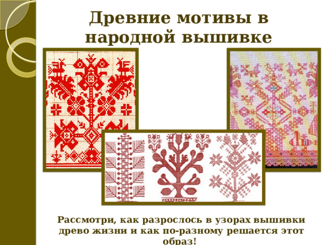 Древние мотивы в народной вышивке Рассмотри, как разрослось в узорах вышивки древо жизни и как по-разному решается этот образ! 