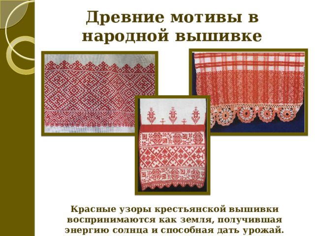 Древние мотивы в народной вышивке Красные узоры крестьянской вышивки воспринимаются как земля, получившая энергию солнца и способная дать урожай. 