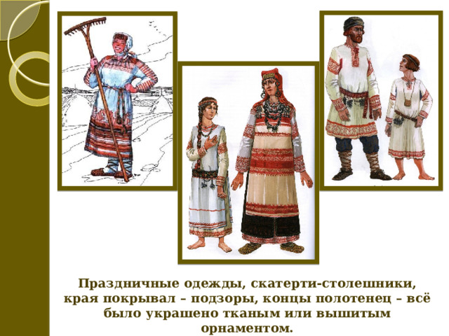 Праздничные одежды, скатерти-столешники, края покрывал – подзоры, концы полотенец – всё было украшено тканым или вышитым орнаментом. 