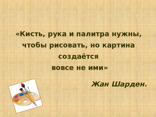 «Кисть, рука и палитра нужны, чтобы рисовать, но картина создаётся  вовсе не ими»  Жан Шарден . 