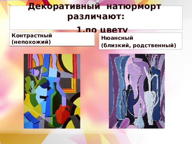 Декоративный натюрморт различают:   1.по цвету Контрастный (непохожий)   Нюансный (близкий, родственный) 