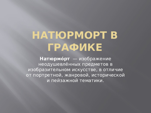 Натюрморт в графике Натюрмо́рт   — изображение неодушевлённых предметов в изобразительном искусстве, в отличие от портретной, жанровой, исторической и пейзажной тематики. 
