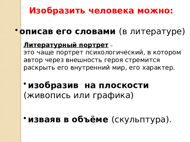 Изобразить человека можно: описав его словами (в литературе) Литературный портрет  – это чаще портрет психологический, в котором автор через внешность героя стремится раскрыть его внутренний мир, его характер. изобразив на плоскости (живопись или графика) изваяв в объёме (скульптура). 