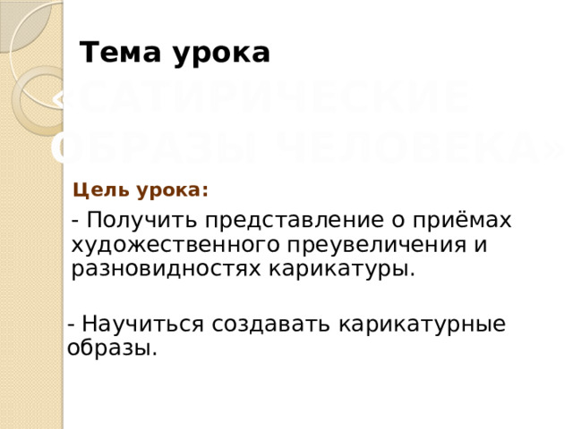   Тема урока «САТИРИЧЕСКИЕ ОБРАЗЫ ЧЕЛОВЕКА» Цель урока: - Получить представление о приёмах художественного преувеличения и разновидностях карикатуры. - Научиться создавать карикатурные образы. 