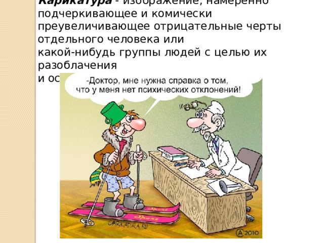 Карикатура - изображение, намеренно подчеркивающее и комически преувеличивающее отрицательные черты отдельного человека или какой-нибудь группы людей с целью их разоблачения и осмеяния. 