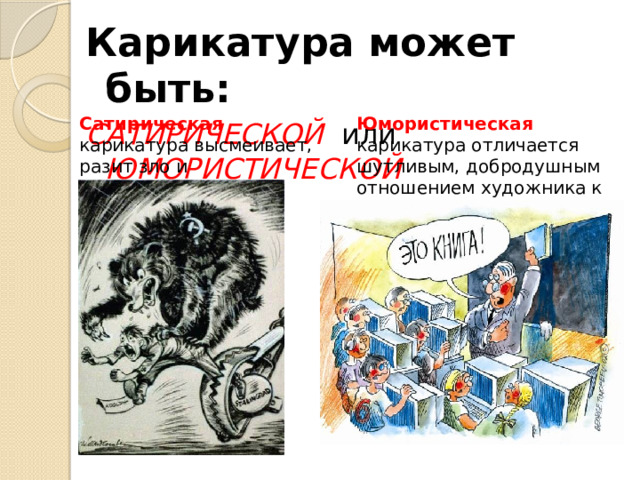 Карикатура может быть: САТИРИЧЕСКОЙ или ЮМОРИСТИЧЕСКОЙ Сатирическая карикатура высмеивает, разит зло и беспощадно. Юмористическая карикатура отличается шутливым, добродушным отношением художника к изображаемому. 