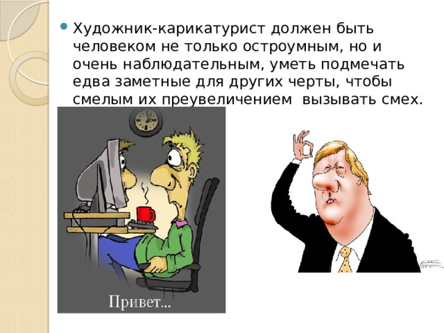 Художник-карикатурист должен быть человеком не только остроумным, но и очень наблюдательным, уметь подмечать едва заметные для других черты, чтобы смелым их преувеличением вызывать смех. 