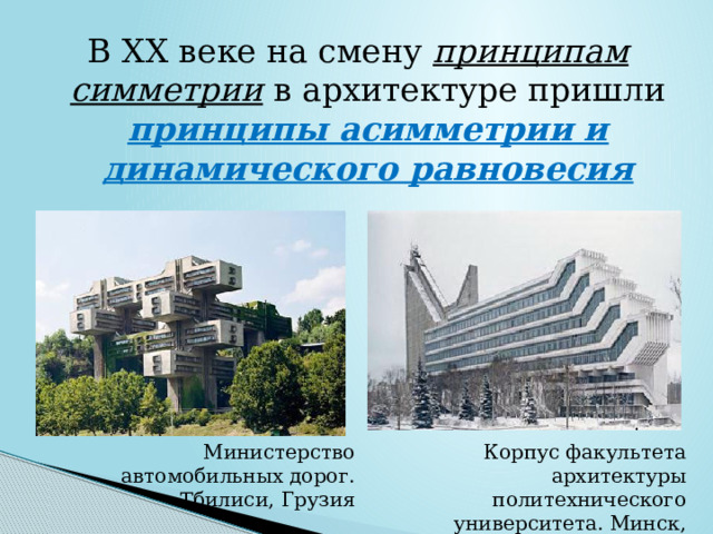 В XX веке на смену принципам симметрии в архитектуре пришли принципы асимметрии и динамического равновесия Министерство автомобильных дорог. Тбилиси, Грузия Корпус факультета архитектуры политехнического университета. Минск, Беларусь. 