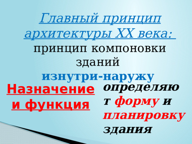 Главный принцип архитектуры XX века: принцип компоновки зданий изнутри-наружу  определяют форму и планировку здания Назначение и функция 