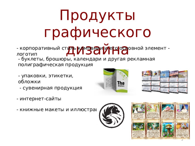 Продукты  графического дизайна - корпоративный стиль компании и его основной элемент - логотип - буклеты, брошюры, календари и другая рекламная полиграфическая продукция - упаковки, этикетки, обложки - сувенирная продукция - интернет-сайты - книжные макеты и иллюстрации  