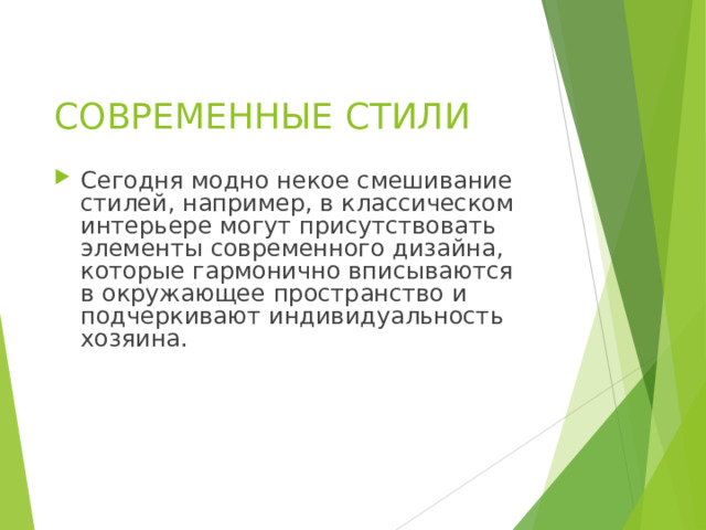  СОВРЕМЕННЫЕ СТИЛИ    Сегодня модно некое смешивание стилей, например, в классическом интерьере могут присутствовать элементы современного дизайна, которые гармонично вписываются в окружающее пространство и подчеркивают индивидуальность хозяина. 