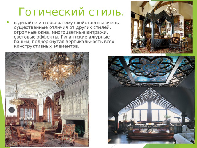 Готический стиль.   в дизайне интерьера ему свойственны очень существенные отличия от других стилей: огромные окна, многоцветные витражи, световые эффекты. Гигантские ажурные башни, подчеркнутая вертикальность всех конструктивных элементов.   